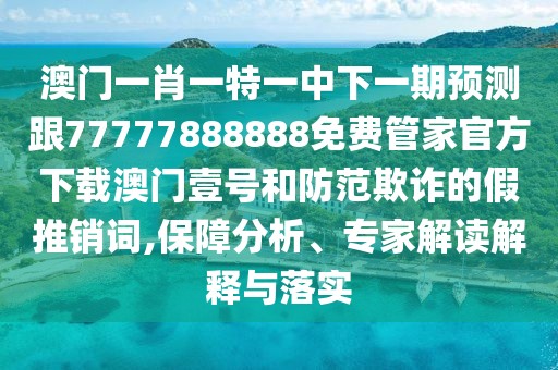 澳門一肖一特一中下一期預測跟77777888888免費管家官方下載澳門壹號和防范欺詐的假推銷詞,保障分析、專家解讀解釋與落實