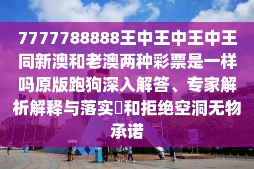 7777788888王中王中王中王同新澳和老澳兩種彩票是一樣嗎原版跑狗深入解答、專家解析解釋與落實?和拒絕空洞無物承諾