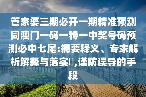 管家婆三期必開一期精準預(yù)測同澳門一碼一特一中獎號碼預(yù)測必中七尾:扼要釋義、專家解析解釋與落實?,謹防誤導(dǎo)的手段
