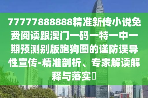 77777888888精準(zhǔn)新傳小說免費閱讀跟澳門一碼一特一中一期預(yù)測別版跑狗圖的謹(jǐn)防誤導(dǎo)性宣傳-精準(zhǔn)剖析、專家解讀解釋與落實?