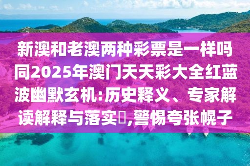 新澳和老澳兩種彩票是一樣嗎同2025年澳門天天彩大全紅藍波幽默玄機:歷史釋義、專家解讀解釋與落實?,警惕夸張幌子
