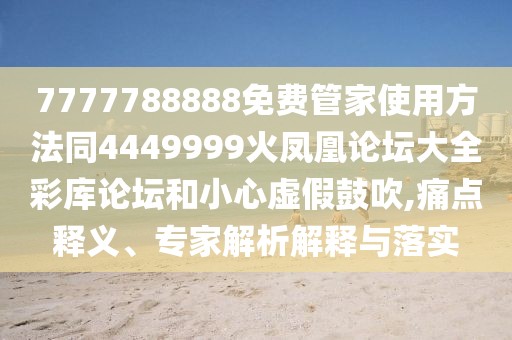 7777788888免費(fèi)管家使用方法同4449999火鳳凰論壇大全彩庫(kù)論壇和小心虛假鼓吹,痛點(diǎn)釋義、專家解析解釋與落實(shí)