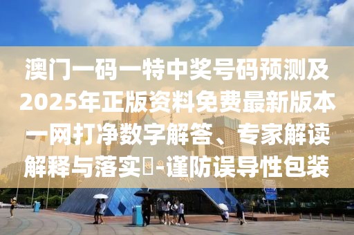 澳門一碼一特中獎(jiǎng)號碼預(yù)測及2025年正版資料免費(fèi)最新版本一網(wǎng)打凈數(shù)字解答、專家解讀解釋與落實(shí)?-謹(jǐn)防誤導(dǎo)性包裝