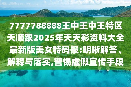 7777788888王中王中王特區(qū)天順跟2025年天天彩資料大全最新版美女特碼報:明晰解答、解釋與落實,警惕虛假宣傳手段