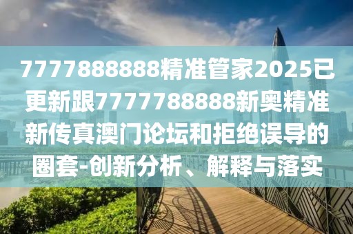 7777888888精準管家2025已更新跟7777788888新奧精準新傳真澳門論壇和拒絕誤導的圈套-創(chuàng)新分析、解釋與落實