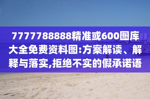 7777788888精準(zhǔn)或600圖庫大全免費(fèi)資料圖:方案解讀、解釋與落實(shí),拒絕不實(shí)的假承諾語