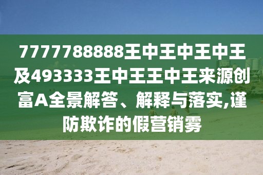 7777788888王中王中王中王及493333王中王王中王來(lái)源創(chuàng)富A全景解答、解釋與落實(shí),謹(jǐn)防欺詐的假營(yíng)銷(xiāo)霧