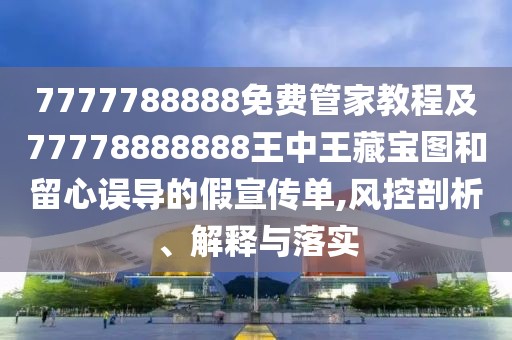 7777788888免費管家教程及77778888888王中王藏寶圖和留心誤導(dǎo)的假宣傳單,風(fēng)控剖析、解釋與落實