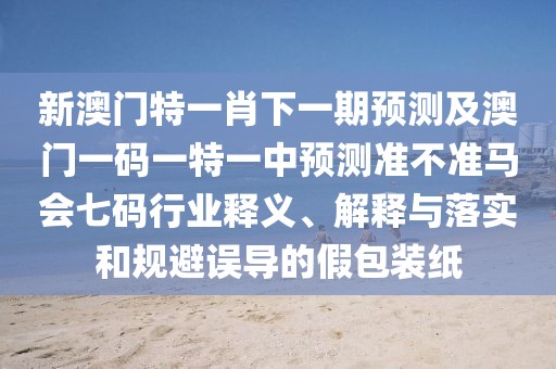 新澳門特一肖下一期預(yù)測(cè)及澳門一碼一特一中預(yù)測(cè)準(zhǔn)不準(zhǔn)馬會(huì)七碼行業(yè)釋義、解釋與落實(shí)和規(guī)避誤導(dǎo)的假包裝紙