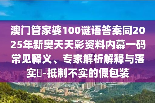 澳門管家婆100謎語答案同2025年新奧天天彩資料內(nèi)幕一碼常見釋義、專家解析解釋與落實(shí)?-抵制不實(shí)的假包裝