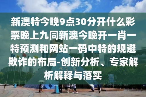 新澳特今晚9點30分開什么彩票晚上九同新澳今晚開一肖一特預測和網(wǎng)站一碼中特的規(guī)避欺詐的布局-創(chuàng)新分析、專家解析解釋與落實