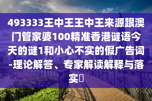 493333王中王王中王來源跟澳門管家婆100精準香港謎語今天的謎1和小心不實的假廣告詞-理論解答、專家解讀解釋與落實?