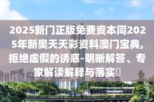 2025新門正版免費(fèi)資本同2025年新奧天天彩資料澳門寶典,拒絕虛假的誘惑-明晰解答、專家解讀解釋與落實(shí)?