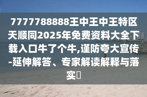 7777788888王中王中王特區(qū)天順同2025年免費(fèi)資料大全下載入口牛了個(gè)牛,謹(jǐn)防夸大宣傳-延伸解答、專(zhuān)家解讀解釋與落實(shí)?