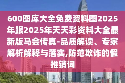 600圖庫(kù)大全免費(fèi)資料圖2025年跟2025年天天彩資料大全最新版馬會(huì)傳真-品質(zhì)解讀、專家解析解釋與落實(shí),防范欺詐的假推銷詞