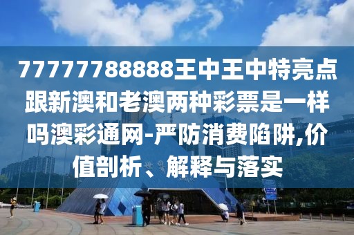 77777788888王中王中特亮點(diǎn)跟新澳和老澳兩種彩票是一樣嗎澳彩通網(wǎng)-嚴(yán)防消費(fèi)陷阱,價(jià)值剖析、解釋與落實(shí)