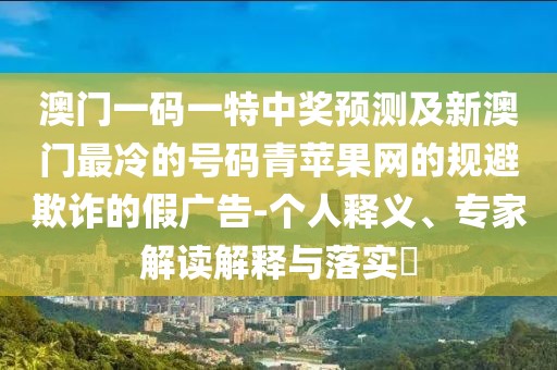 澳門一碼一特中獎預(yù)測及新澳門最冷的號碼青蘋果網(wǎng)的規(guī)避欺詐的假廣告-個人釋義、專家解讀解釋與落實?
