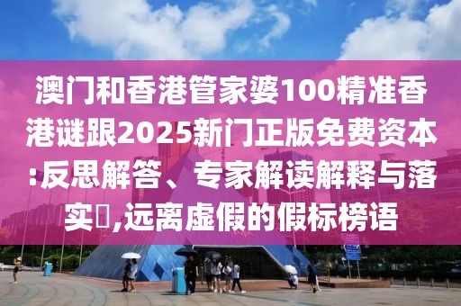 澳門和香港管家婆100精準香港謎跟2025新門正版免費資本:反思解答、專家解讀解釋與落實?,遠離虛假的假標榜語