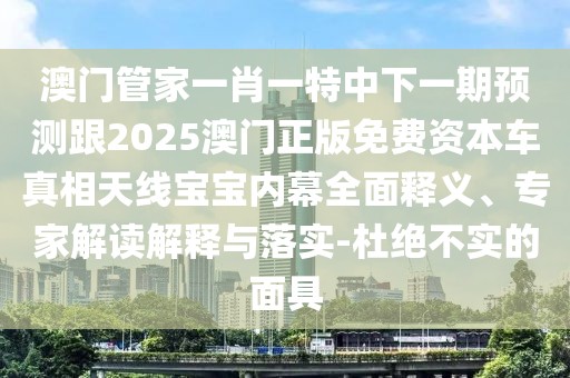 澳門管家一肖一特中下一期預(yù)測(cè)跟2025澳門正版免費(fèi)資本車真相天線寶寶內(nèi)幕全面釋義、專家解讀解釋與落實(shí)-杜絕不實(shí)的面具