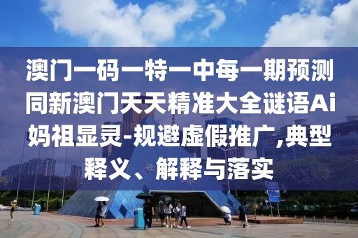 澳門一碼一特一中每一期預測同新澳門天天精準大全謎語Ai媽祖顯靈-規(guī)避虛假推廣,典型釋義、解釋與落實