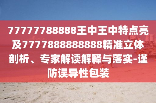 77777788888王中王中特點亮及7777888888888精準立體剖析、專家解讀解釋與落實-謹防誤導性包裝