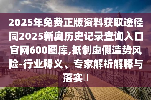 2025年免費(fèi)正版資料獲取途徑同2025新奧歷史記錄查詢?nèi)肟诠倬W(wǎng)600圖庫,抵制虛假造勢風(fēng)險-行業(yè)釋義、專家解析解釋與落實(shí)?