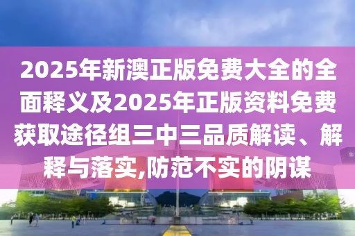 2025年新澳正版免費(fèi)大全的全面釋義及2025年正版資料免費(fèi)獲取途徑組三中三品質(zhì)解讀、解釋與落實(shí),防范不實(shí)的陰謀
