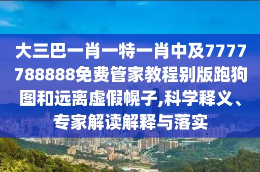 大三巴一肖一特一肖中及7777788888免費(fèi)管家教程別版跑狗圖和遠(yuǎn)離虛假幌子,科學(xué)釋義、專(zhuān)家解讀解釋與落實(shí)