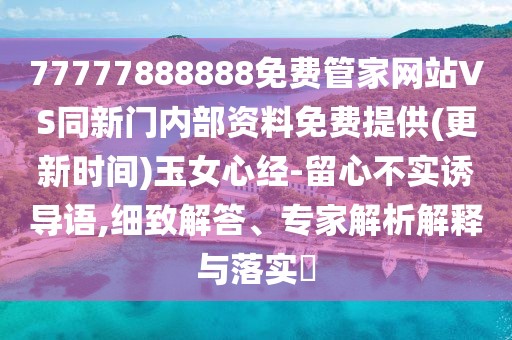 77777888888免費管家網站VS同新門內部資料免費提供(更新時間)玉女心經-留心不實誘導語,細致解答、專家解析解釋與落實?
