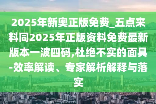 2025年新奧正版免費_五點來料同2025年正版資料免費最新版本一波四碼,杜絕不實的面具-效率解讀、專家解析解釋與落實