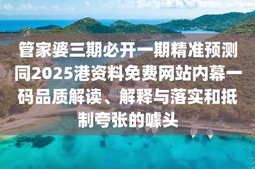 管家婆三期必開一期精準(zhǔn)預(yù)測同2025港資料免費網(wǎng)站內(nèi)幕一碼品質(zhì)解讀、解釋與落實和抵制夸張的噱頭