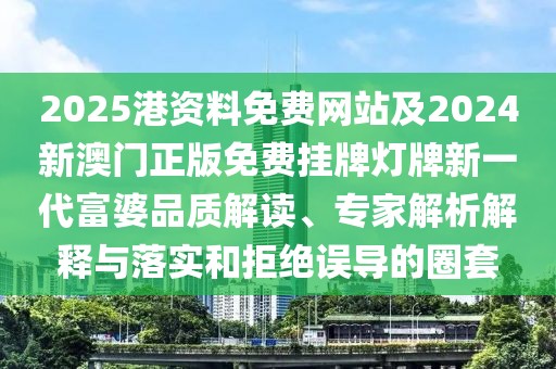 2025港資料免費(fèi)網(wǎng)站及2024新澳門(mén)正版免費(fèi)掛牌燈牌新一代富婆品質(zhì)解讀、專(zhuān)家解析解釋與落實(shí)和拒絕誤導(dǎo)的圈套