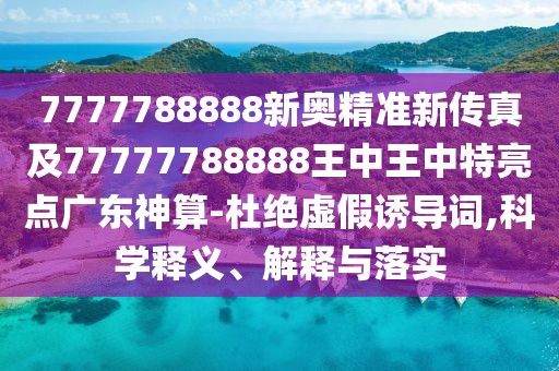 7777788888新奧精準(zhǔn)新傳真及77777788888王中王中特亮點(diǎn)廣東神算-杜絕虛假誘導(dǎo)詞,科學(xué)釋義、解釋與落實(shí)