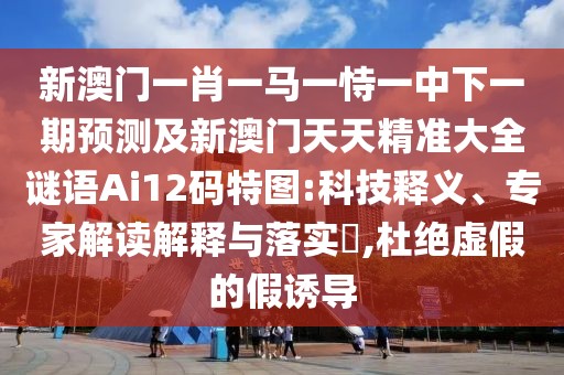 新澳門一肖一馬一恃一中下一期預(yù)測(cè)及新澳門天天精準(zhǔn)大全謎語Ai12碼特圖:科技釋義、專家解讀解釋與落實(shí)?,杜絕虛假的假誘導(dǎo)