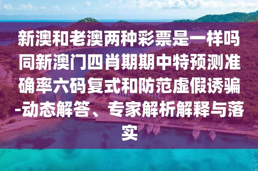 新澳和老澳兩種彩票是一樣嗎同新澳門四肖期期中特預(yù)測(cè)準(zhǔn)確率六碼復(fù)式和防范虛假誘騙-動(dòng)態(tài)解答、專家解析解釋與落實(shí)