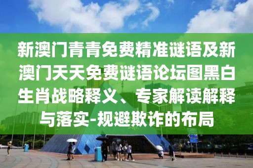 新澳門青青免費(fèi)精準(zhǔn)謎語(yǔ)及新澳門天天免費(fèi)謎語(yǔ)論壇圖黑白生肖戰(zhàn)略釋義、專家解讀解釋與落實(shí)-規(guī)避欺詐的布局