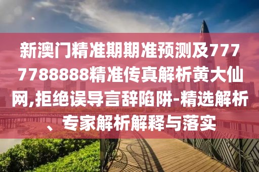新澳門精準(zhǔn)期期準(zhǔn)預(yù)測(cè)及7777788888精準(zhǔn)傳真解析黃大仙網(wǎng),拒絕誤導(dǎo)言辭陷阱-精選解析、專家解析解釋與落實(shí)