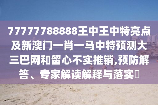 77777788888王中王中特亮點(diǎn)及新澳門一肖一馬中特預(yù)測(cè)大三巴網(wǎng)和留心不實(shí)推銷,預(yù)防解答、專家解讀解釋與落實(shí)?