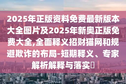 2025年正版資料免費最新版本大全圖片及2025年新奧正版免費大全,全面釋義招財貓網和規(guī)避欺詐的布局-短期釋義、專家解析解釋與落實?