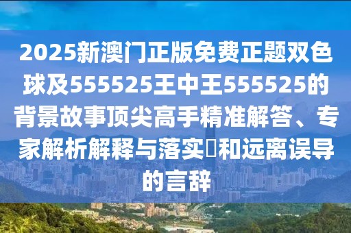 2025新澳門正版免費正題雙色球及555525王中王555525的背景故事頂尖高手精準解答、專家解析解釋與落實?和遠離誤導的言辭