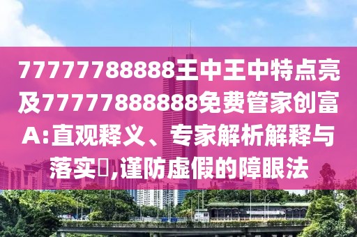 77777788888王中王中特點亮及77777888888免費管家創(chuàng)富A:直觀釋義、專家解析解釋與落實?,謹防虛假的障眼法