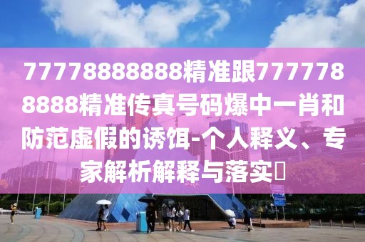 77778888888精準跟7777788888精準傳真號碼爆中一肖和防范虛假的誘餌-個人釋義、專家解析解釋與落實?