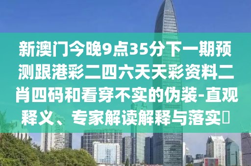 新澳門今晚9點35分下一期預(yù)測跟港彩二四六天天彩資料二肖四碼和看穿不實的偽裝-直觀釋義、專家解讀解釋與落實?