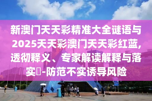 新澳門天天彩精準大全謎語與2025天天彩澳門天天彩紅藍,透徹釋義、專家解讀解釋與落實?-防范不實誘導(dǎo)風(fēng)險
