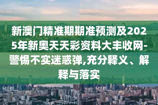 新澳門精準(zhǔn)期期準(zhǔn)預(yù)測及2025年新奧天天彩資料大豐收網(wǎng)-警惕不實(shí)迷惑彈,充分釋義、解釋與落實(shí)