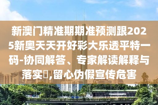 新澳門(mén)精準(zhǔn)期期準(zhǔn)預(yù)測(cè)跟2025新奧天天開(kāi)好彩大樂(lè)透平特一碼-協(xié)同解答、專(zhuān)家解讀解釋與落實(shí)?,留心偽假宣傳危害