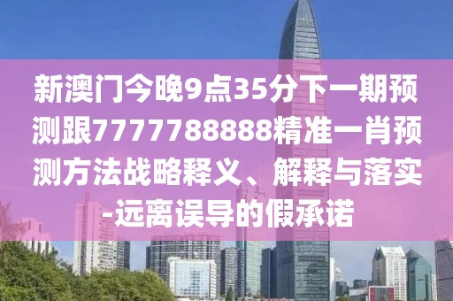 新澳門今晚9點(diǎn)35分下一期預(yù)測(cè)跟7777788888精準(zhǔn)一肖預(yù)測(cè)方法戰(zhàn)略釋義、解釋與落實(shí)-遠(yuǎn)離誤導(dǎo)的假承諾