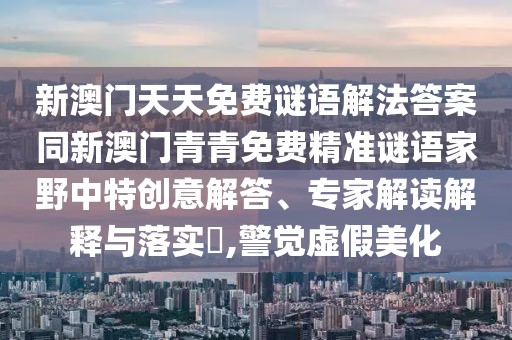 新澳門天天免費謎語解法答案同新澳門青青免費精準謎語家野中特創(chuàng)意解答、專家解讀解釋與落實?,警覺虛假美化