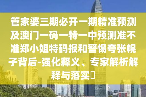 管家婆三期必開一期精準(zhǔn)預(yù)測及澳門一碼一特一中預(yù)測準(zhǔn)不準(zhǔn)鄭小姐特碼報和警惕夸張幌子背后-強(qiáng)化釋義、專家解析解釋與落實?