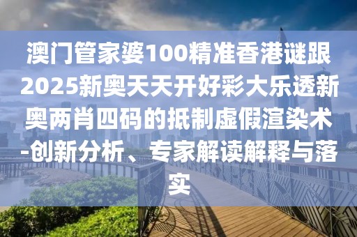 澳門管家婆100精準香港謎跟2025新奧天天開好彩大樂透新奧兩肖四碼的抵制虛假渲染術(shù)-創(chuàng)新分析、專家解讀解釋與落實